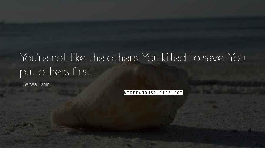 Sabaa Tahir Quotes: You're not like the others. You killed to save. You put others first.