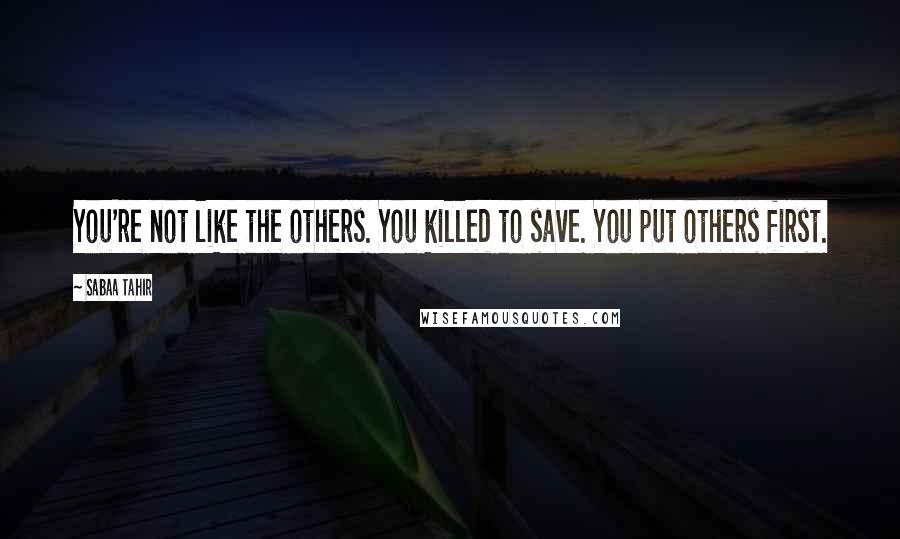 Sabaa Tahir Quotes: You're not like the others. You killed to save. You put others first.