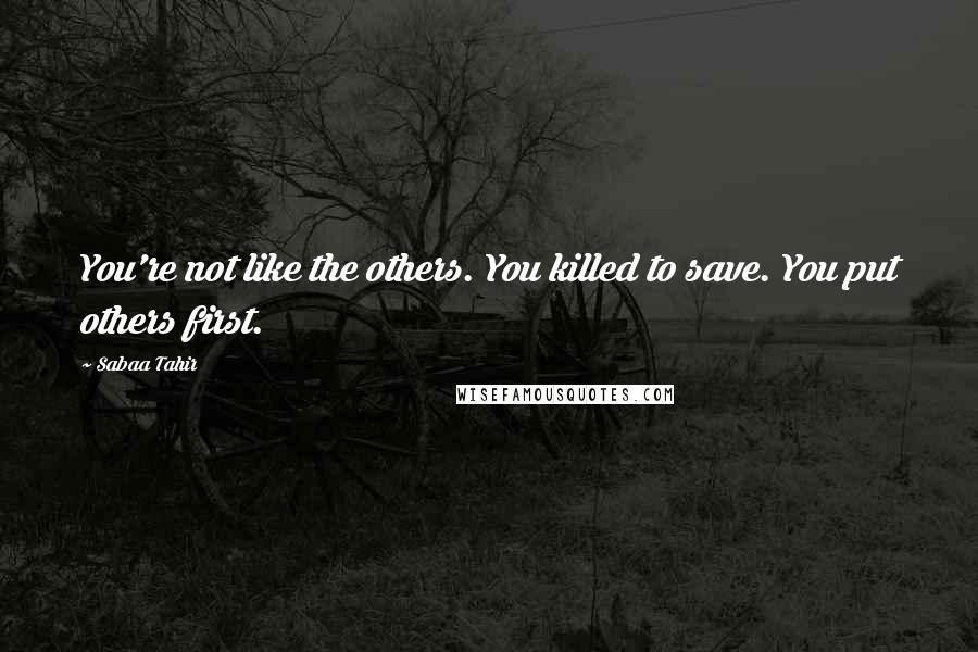 Sabaa Tahir Quotes: You're not like the others. You killed to save. You put others first.