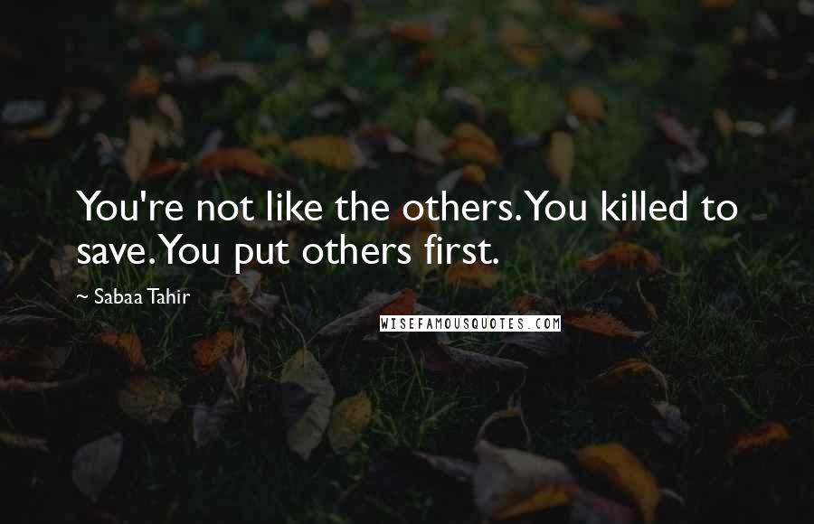 Sabaa Tahir Quotes: You're not like the others. You killed to save. You put others first.