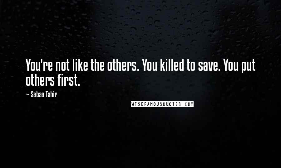 Sabaa Tahir Quotes: You're not like the others. You killed to save. You put others first.