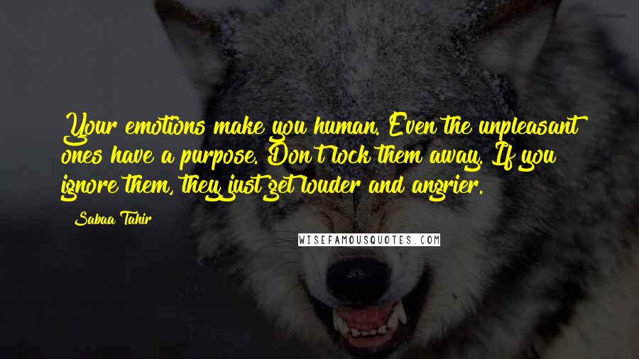 Sabaa Tahir Quotes: Your emotions make you human. Even the unpleasant ones have a purpose. Don't lock them away. If you ignore them, they just get louder and angrier.