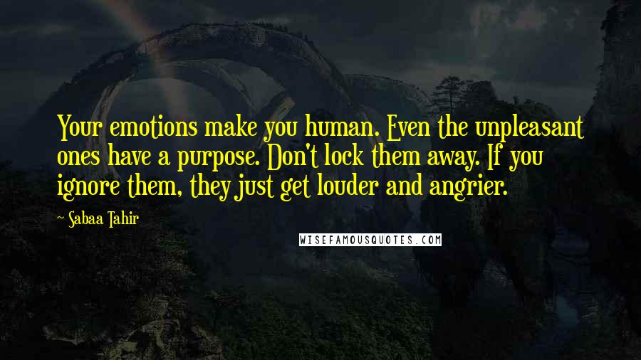 Sabaa Tahir Quotes: Your emotions make you human. Even the unpleasant ones have a purpose. Don't lock them away. If you ignore them, they just get louder and angrier.