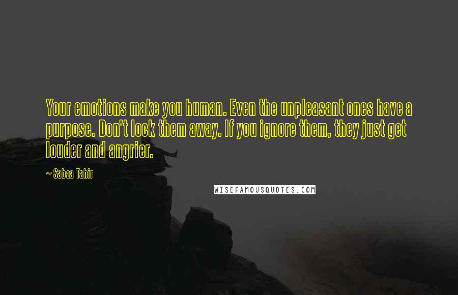 Sabaa Tahir Quotes: Your emotions make you human. Even the unpleasant ones have a purpose. Don't lock them away. If you ignore them, they just get louder and angrier.