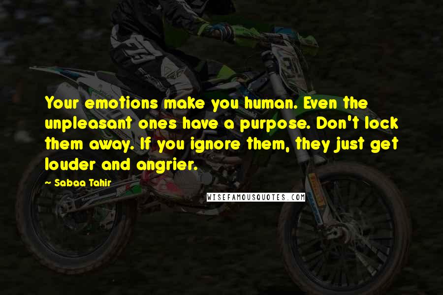 Sabaa Tahir Quotes: Your emotions make you human. Even the unpleasant ones have a purpose. Don't lock them away. If you ignore them, they just get louder and angrier.