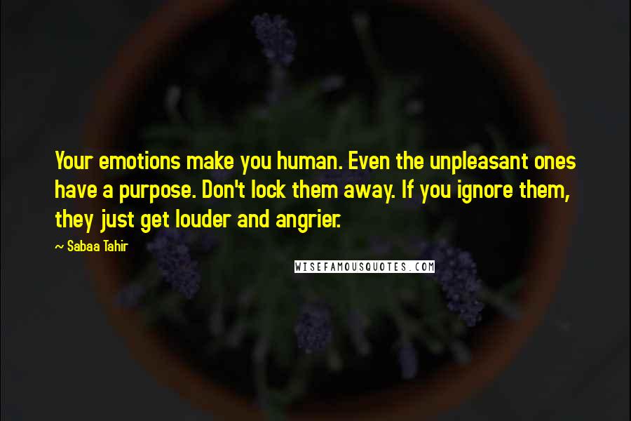 Sabaa Tahir Quotes: Your emotions make you human. Even the unpleasant ones have a purpose. Don't lock them away. If you ignore them, they just get louder and angrier.