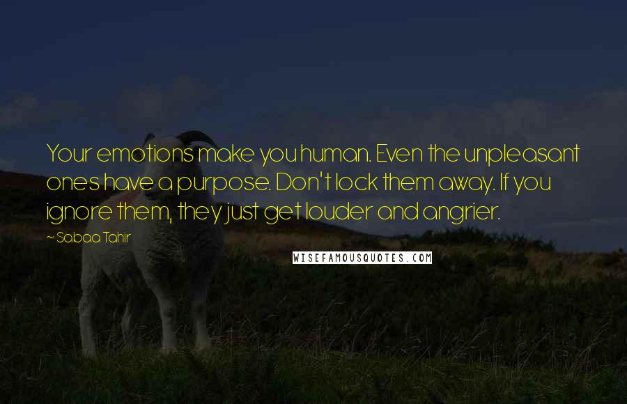 Sabaa Tahir Quotes: Your emotions make you human. Even the unpleasant ones have a purpose. Don't lock them away. If you ignore them, they just get louder and angrier.