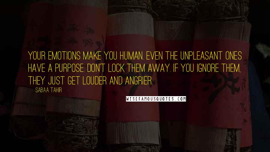 Sabaa Tahir Quotes: Your emotions make you human. Even the unpleasant ones have a purpose. Don't lock them away. If you ignore them, they just get louder and angrier.