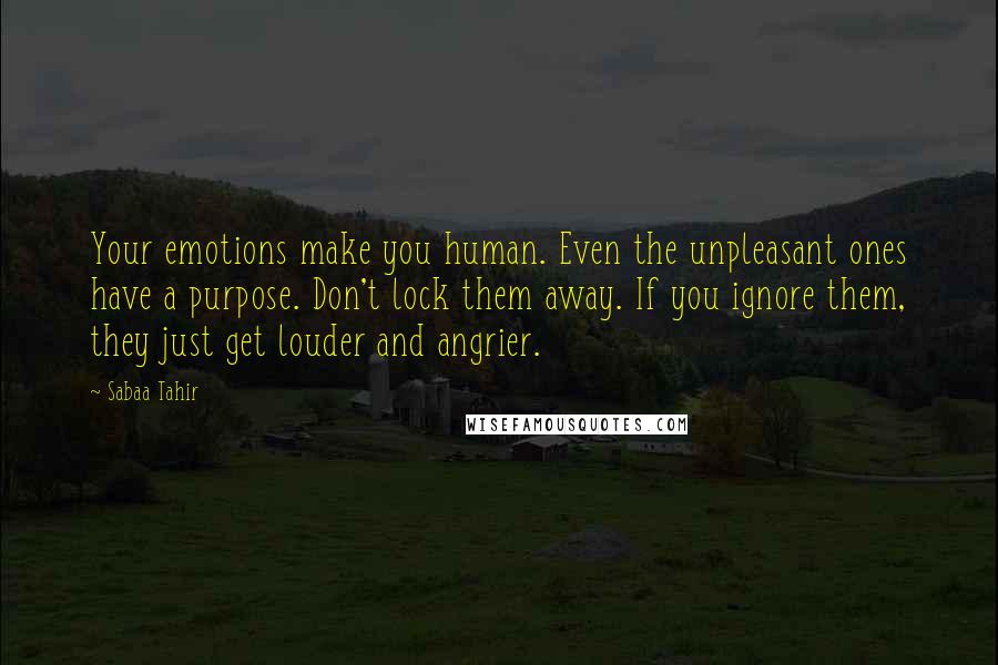 Sabaa Tahir Quotes: Your emotions make you human. Even the unpleasant ones have a purpose. Don't lock them away. If you ignore them, they just get louder and angrier.