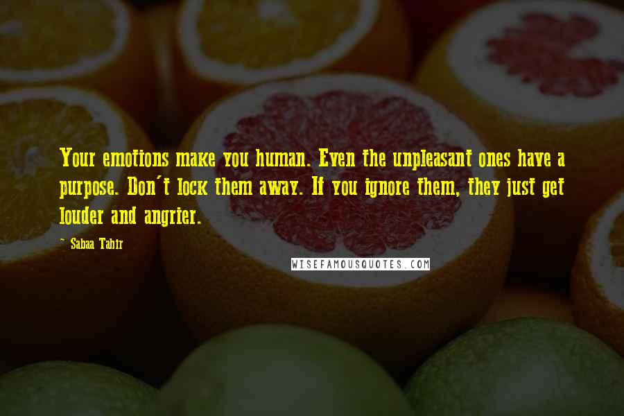 Sabaa Tahir Quotes: Your emotions make you human. Even the unpleasant ones have a purpose. Don't lock them away. If you ignore them, they just get louder and angrier.