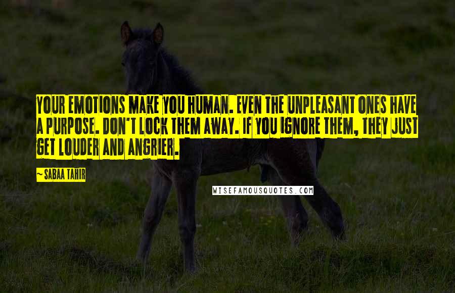 Sabaa Tahir Quotes: Your emotions make you human. Even the unpleasant ones have a purpose. Don't lock them away. If you ignore them, they just get louder and angrier.