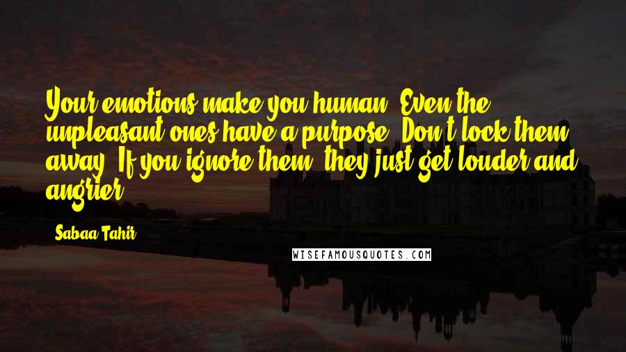 Sabaa Tahir Quotes: Your emotions make you human. Even the unpleasant ones have a purpose. Don't lock them away. If you ignore them, they just get louder and angrier.