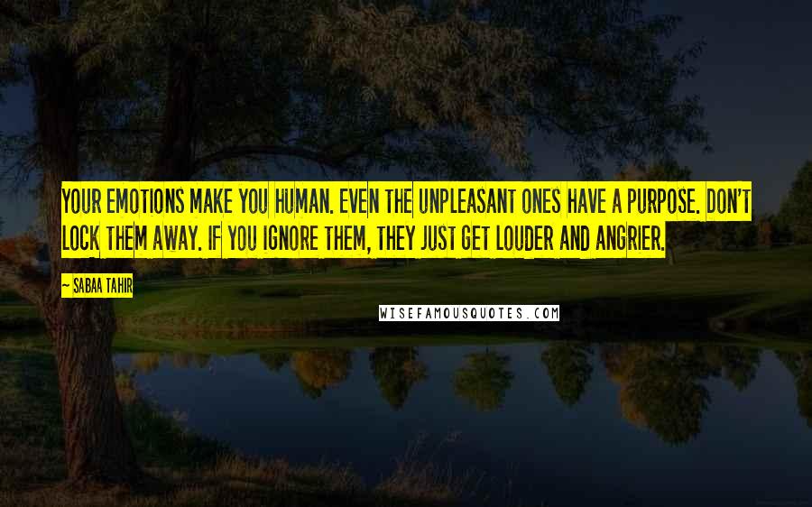 Sabaa Tahir Quotes: Your emotions make you human. Even the unpleasant ones have a purpose. Don't lock them away. If you ignore them, they just get louder and angrier.