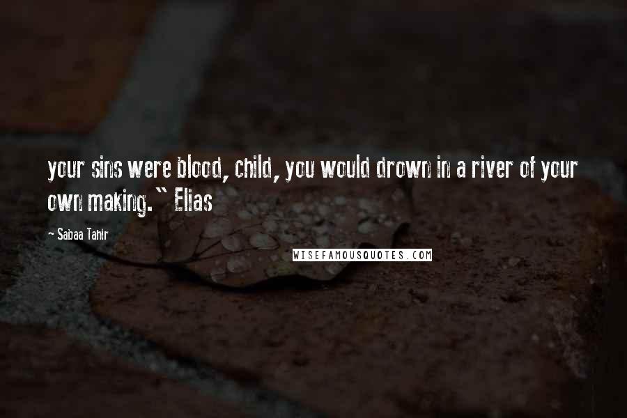 Sabaa Tahir Quotes: your sins were blood, child, you would drown in a river of your own making." Elias