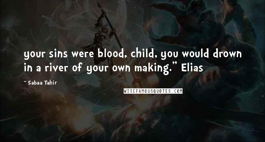 Sabaa Tahir Quotes: your sins were blood, child, you would drown in a river of your own making." Elias