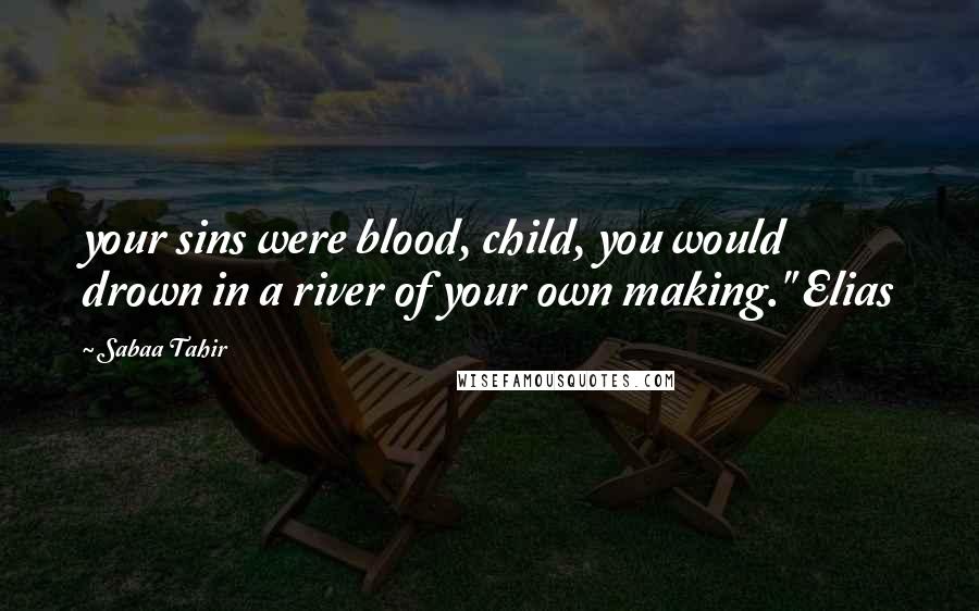 Sabaa Tahir Quotes: your sins were blood, child, you would drown in a river of your own making." Elias