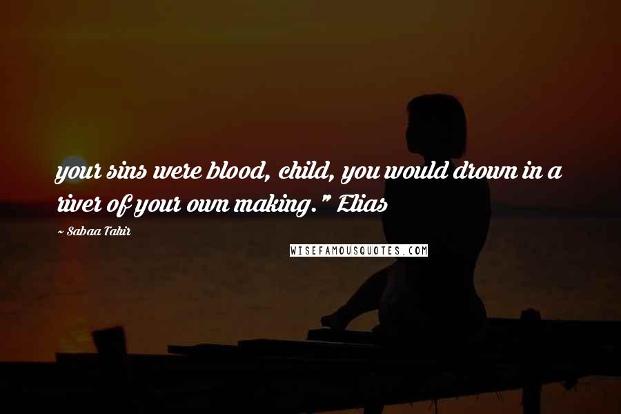 Sabaa Tahir Quotes: your sins were blood, child, you would drown in a river of your own making." Elias