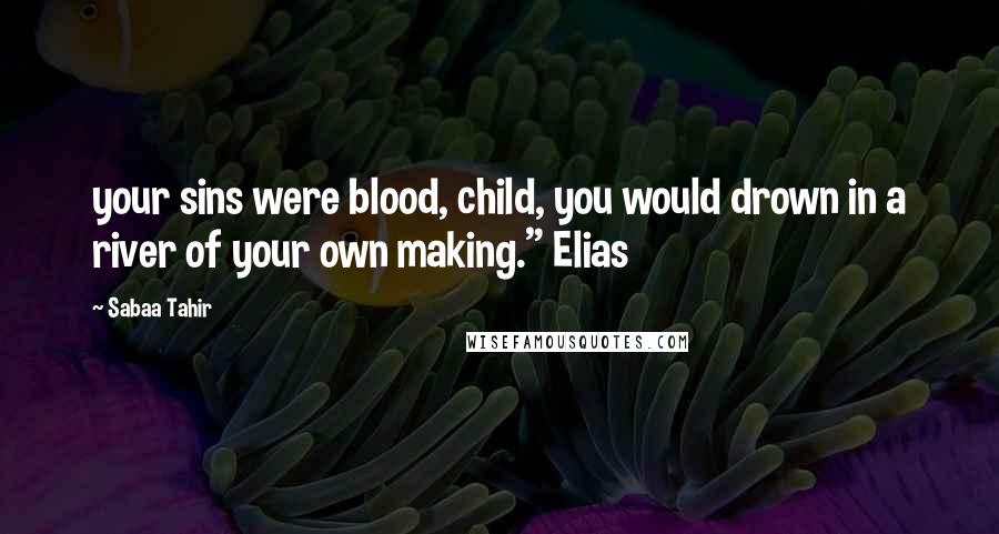 Sabaa Tahir Quotes: your sins were blood, child, you would drown in a river of your own making." Elias