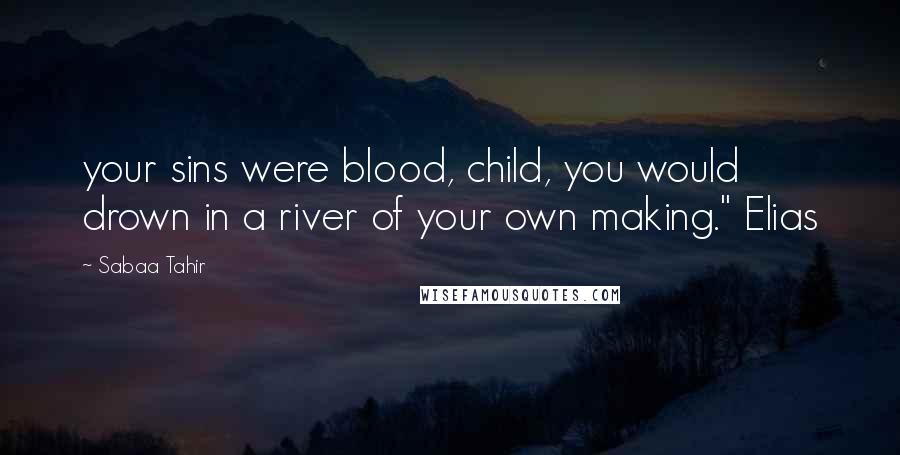 Sabaa Tahir Quotes: your sins were blood, child, you would drown in a river of your own making." Elias