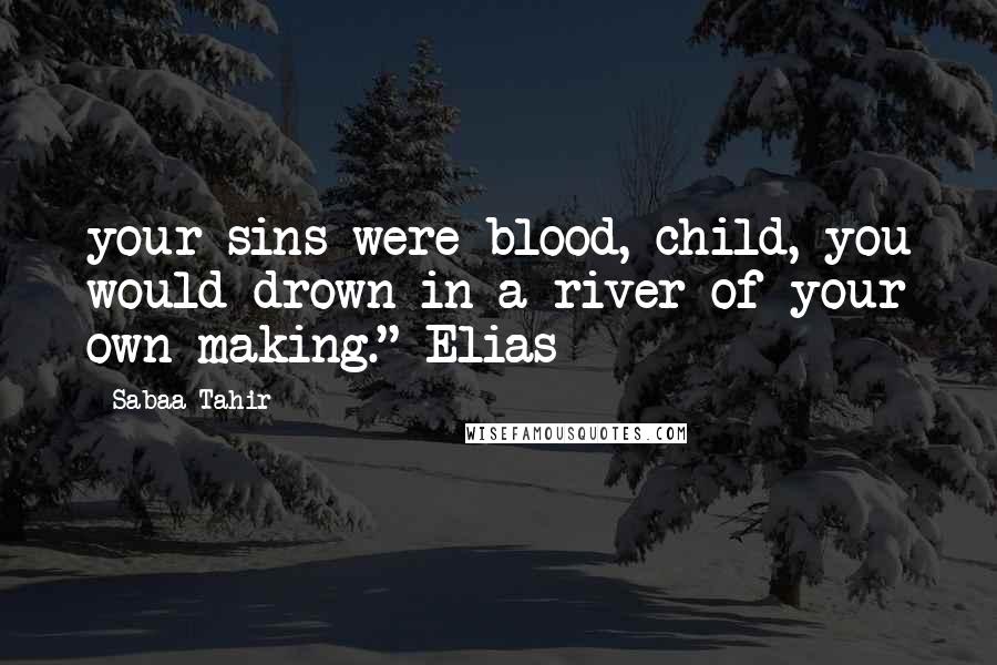 Sabaa Tahir Quotes: your sins were blood, child, you would drown in a river of your own making." Elias