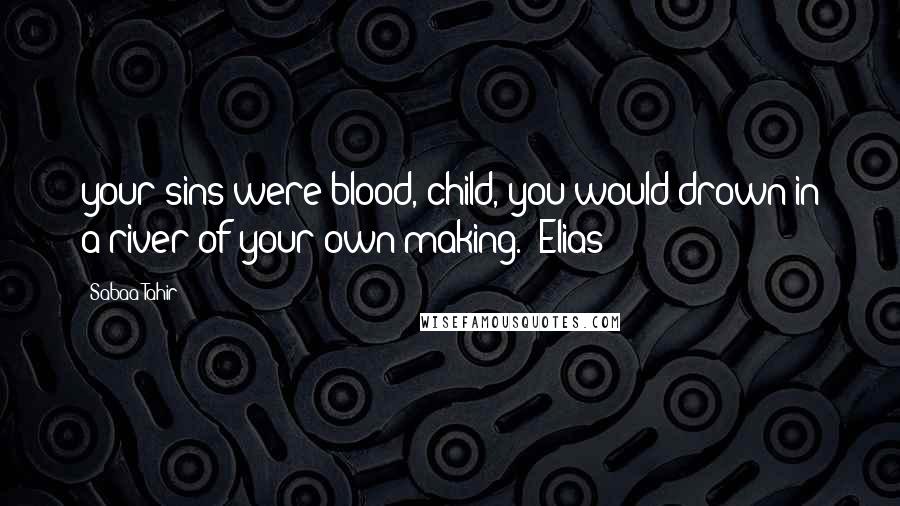 Sabaa Tahir Quotes: your sins were blood, child, you would drown in a river of your own making." Elias