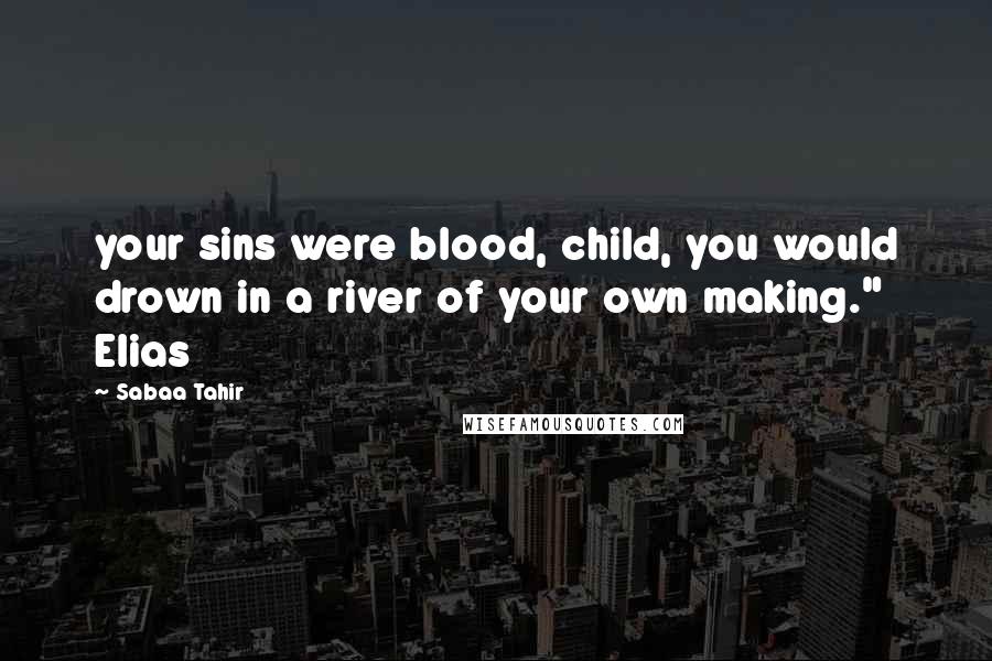 Sabaa Tahir Quotes: your sins were blood, child, you would drown in a river of your own making." Elias