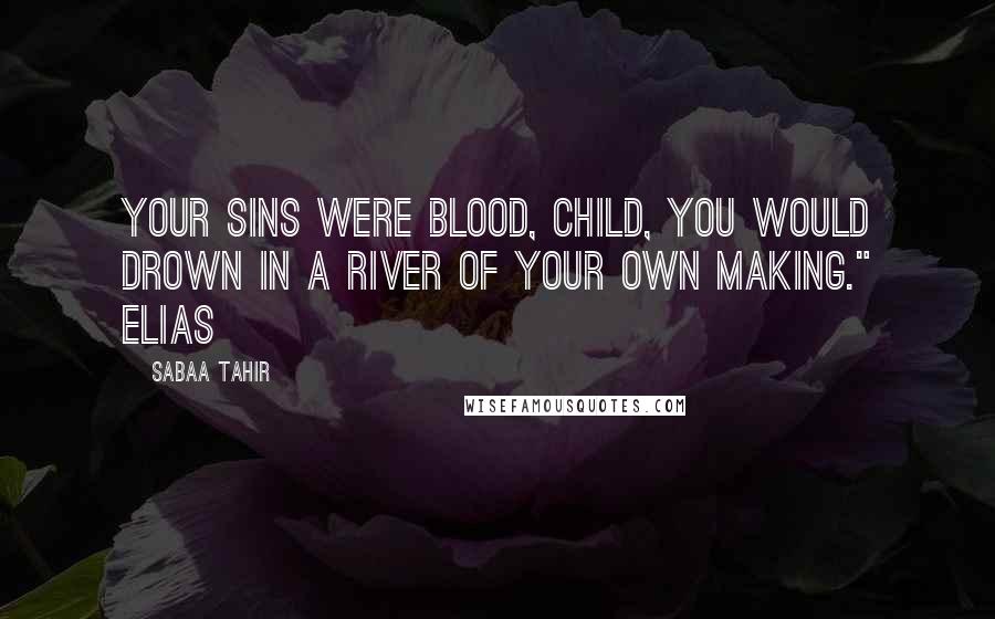 Sabaa Tahir Quotes: your sins were blood, child, you would drown in a river of your own making." Elias