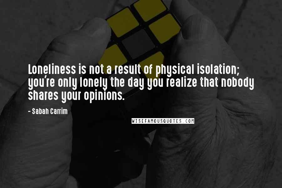 Sabah Carrim Quotes: Loneliness is not a result of physical isolation; you're only lonely the day you realize that nobody shares your opinions.