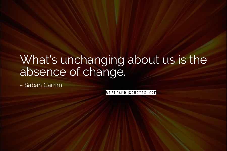 Sabah Carrim Quotes: What's unchanging about us is the absence of change.
