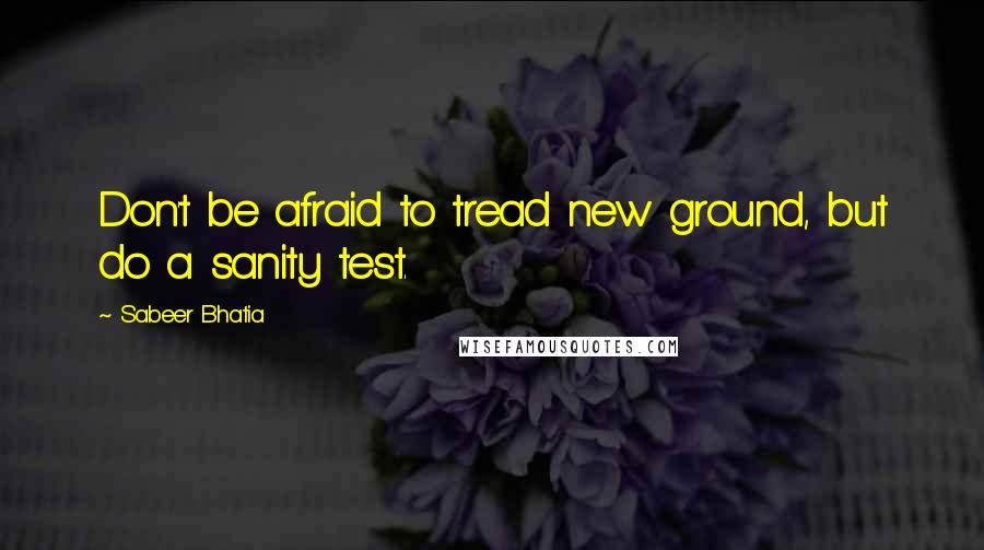 Sabeer Bhatia Quotes: Don't be afraid to tread new ground, but do a sanity test.