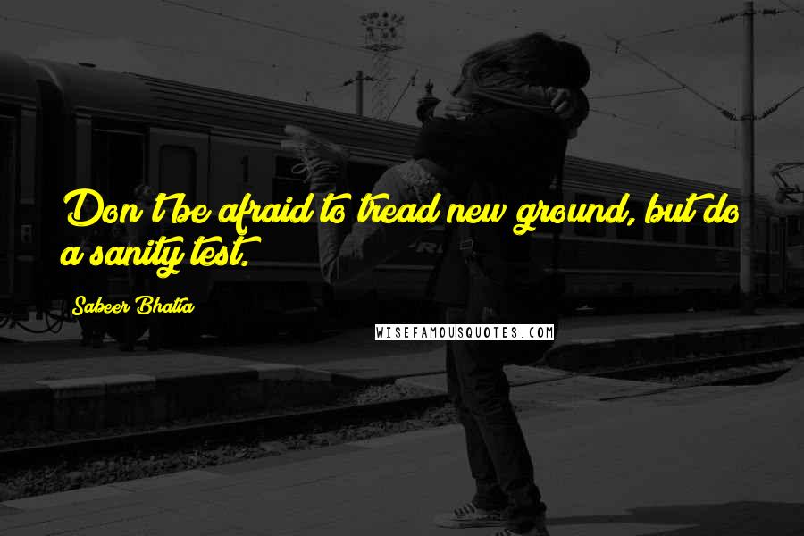 Sabeer Bhatia Quotes: Don't be afraid to tread new ground, but do a sanity test.