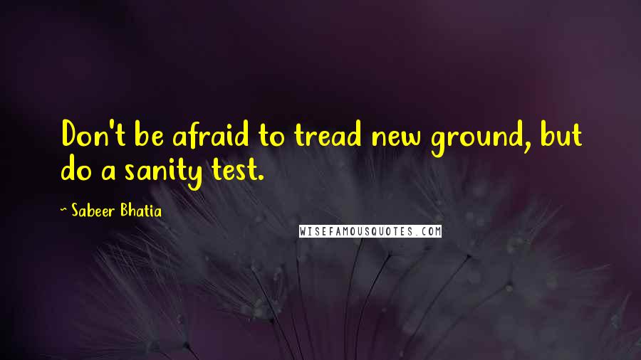 Sabeer Bhatia Quotes: Don't be afraid to tread new ground, but do a sanity test.