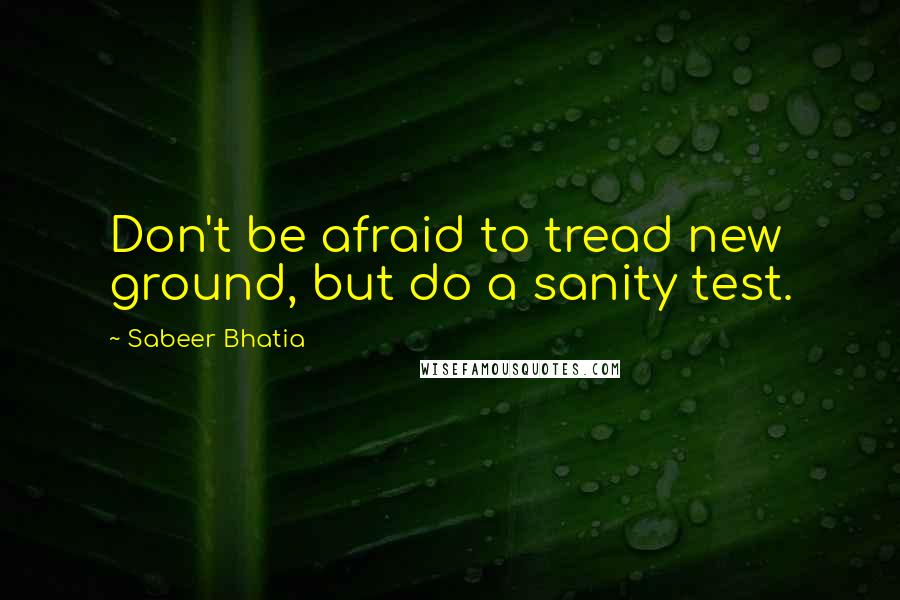 Sabeer Bhatia Quotes: Don't be afraid to tread new ground, but do a sanity test.