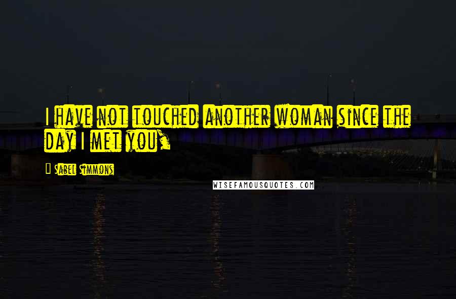 Sabel Simmons Quotes: I have not touched another woman since the day I met you,