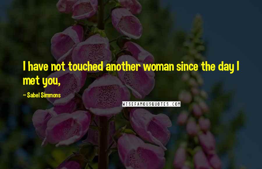 Sabel Simmons Quotes: I have not touched another woman since the day I met you,