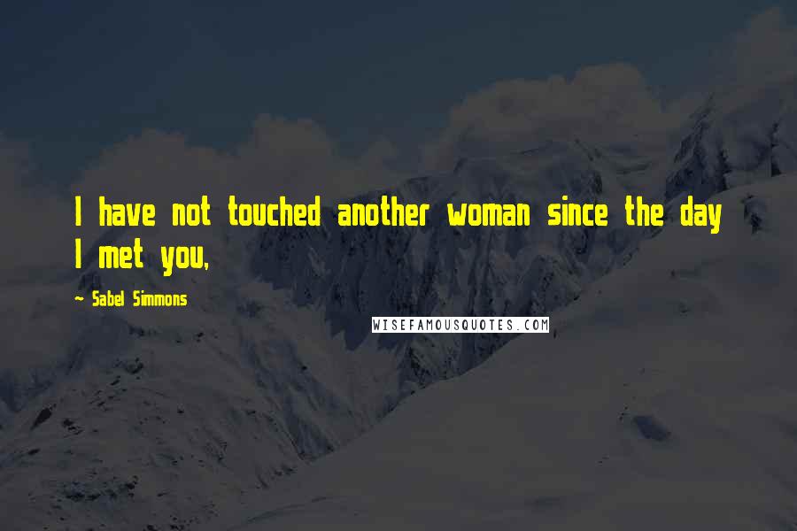 Sabel Simmons Quotes: I have not touched another woman since the day I met you,
