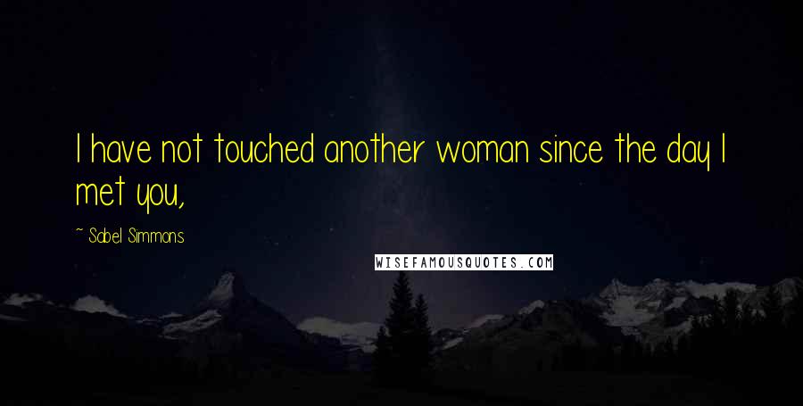 Sabel Simmons Quotes: I have not touched another woman since the day I met you,