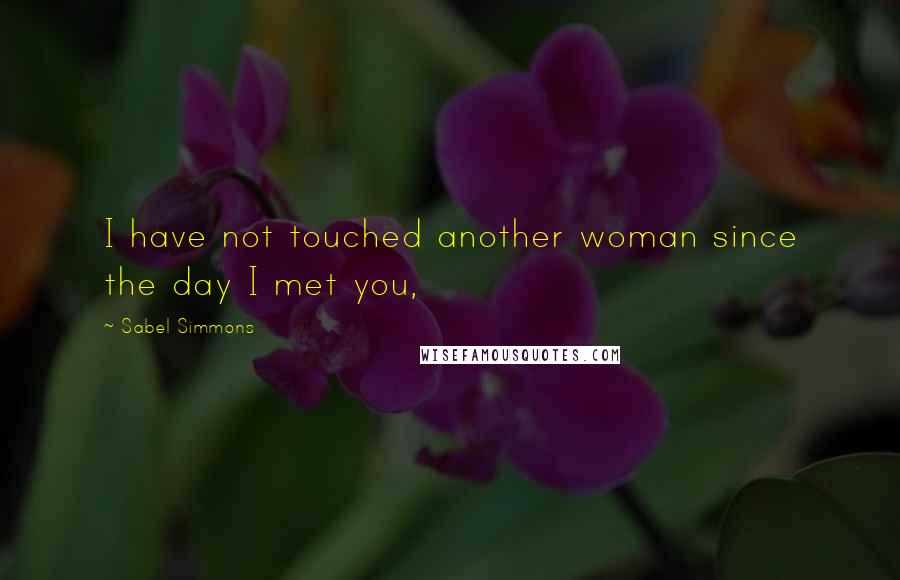 Sabel Simmons Quotes: I have not touched another woman since the day I met you,