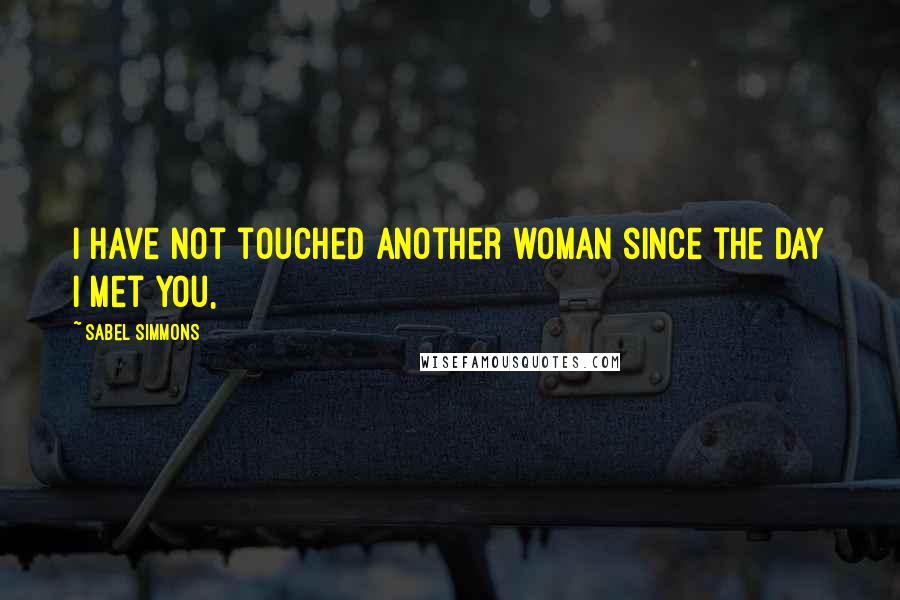 Sabel Simmons Quotes: I have not touched another woman since the day I met you,