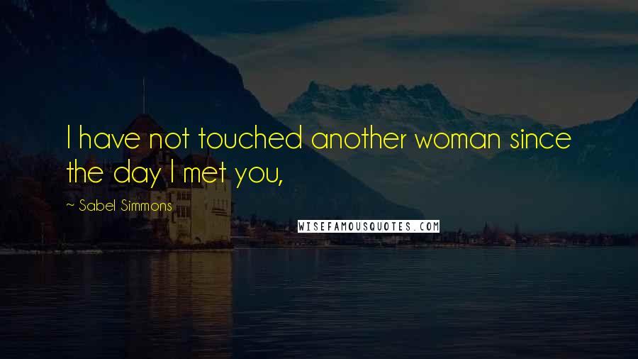 Sabel Simmons Quotes: I have not touched another woman since the day I met you,