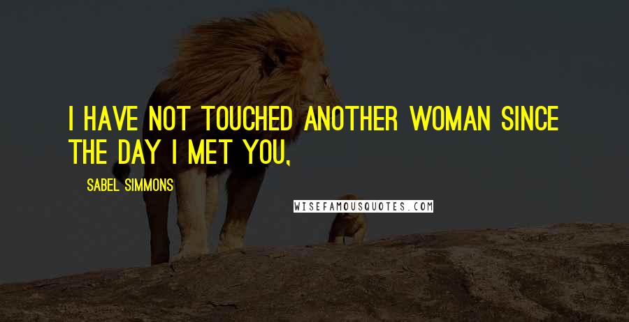 Sabel Simmons Quotes: I have not touched another woman since the day I met you,