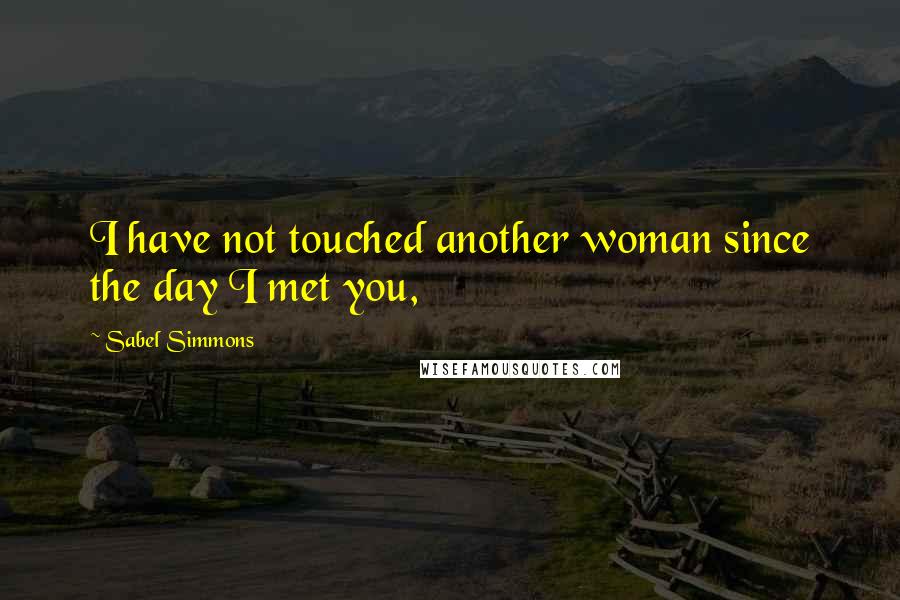 Sabel Simmons Quotes: I have not touched another woman since the day I met you,