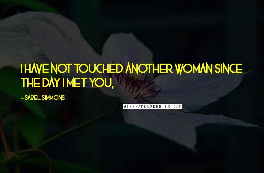 Sabel Simmons Quotes: I have not touched another woman since the day I met you,