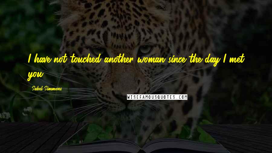 Sabel Simmons Quotes: I have not touched another woman since the day I met you,