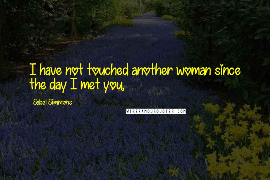 Sabel Simmons Quotes: I have not touched another woman since the day I met you,