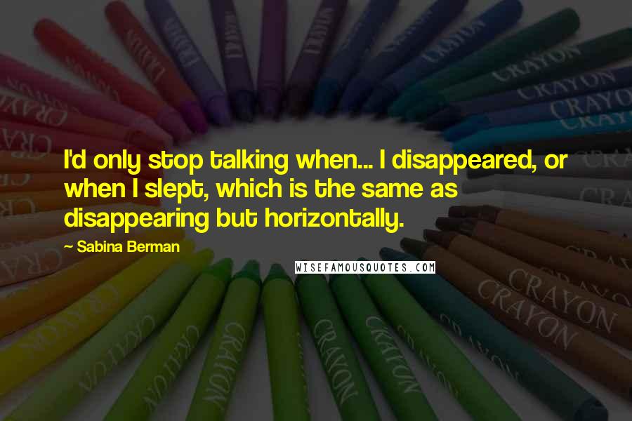 Sabina Berman Quotes: I'd only stop talking when... I disappeared, or when I slept, which is the same as disappearing but horizontally.