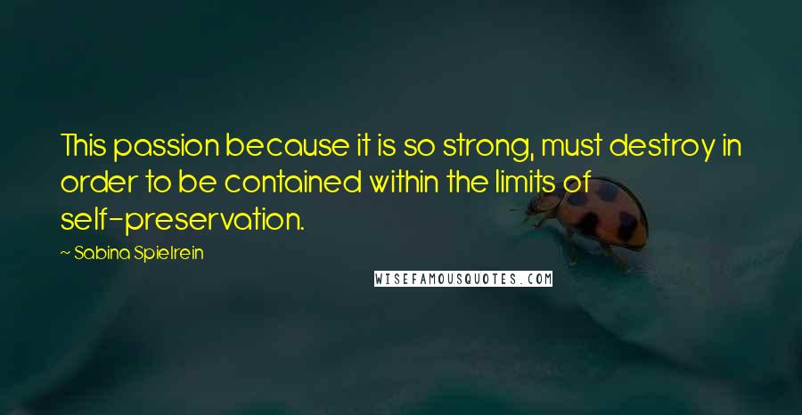 Sabina Spielrein Quotes: This passion because it is so strong, must destroy in order to be contained within the limits of self-preservation.