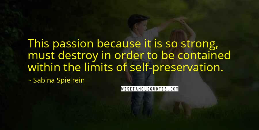 Sabina Spielrein Quotes: This passion because it is so strong, must destroy in order to be contained within the limits of self-preservation.