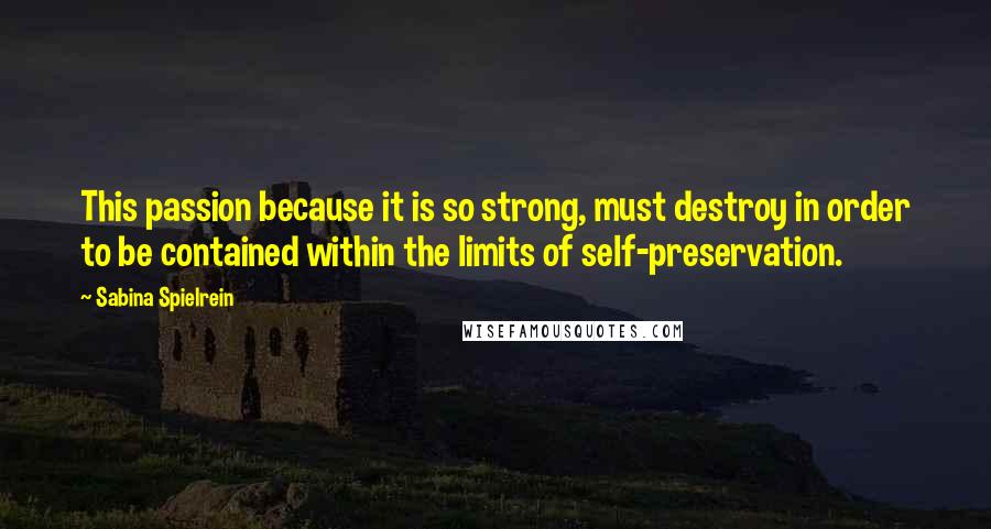 Sabina Spielrein Quotes: This passion because it is so strong, must destroy in order to be contained within the limits of self-preservation.