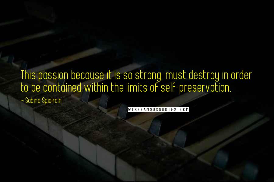 Sabina Spielrein Quotes: This passion because it is so strong, must destroy in order to be contained within the limits of self-preservation.